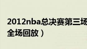 2012nba总决赛第三场（2012nba总决赛g3全场回放）