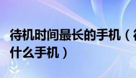 待机时间最长的手机（待机时间最长的手机是什么手机）