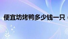 便宜坊烤鸭多少钱一只（便宜坊烤鸭价格表