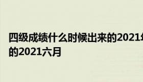 四级成绩什么时候出来的2021年6月 四级成绩什么时候出来的2021六月