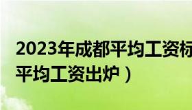 2023年成都平均工资标准最新出炉（2018年平均工资出炉）