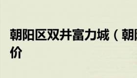 朝阳区双井富力城（朝阳区双井富力城小区房价