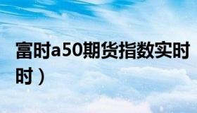 富时a50期货指数实时（富时a50股指期货 实时）