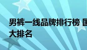 男裤一线品牌排行榜 国内知名男裤品牌前十大排名