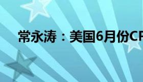 常永涛：美国6月份CPI创40年最大增幅