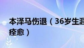 本泽马伤退（36岁生涯巅峰：本泽马伤病已痊愈）