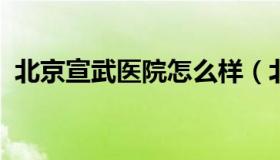 北京宣武医院怎么样（北京宣武医院好大夫