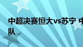 中超决赛恒大vs苏宁 中超决赛恒大vs苏宁球队