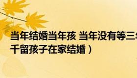 当年结婚当年孩 当年没有等三年（钟毓社坛：父母每月发5千留孩子在家结婚）