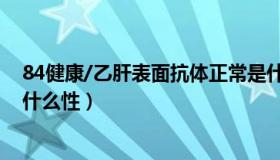 84健康/乙肝表面抗体正常是什么性（乙肝表面抗体正常是什么性）