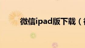 微信ipad版下载（微信iPad下载）