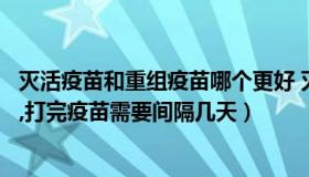 灭活疫苗和重组疫苗哪个更好 灭活疫苗和重组疫苗哪个更好,打完疫苗需要间隔几天）