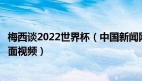 梅西谈2022世界杯（中国新闻网：梅西发布征战世界杯名场面视频）