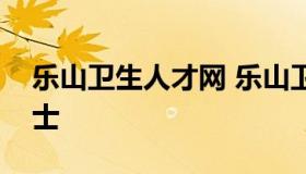 乐山卫生人才网 乐山卫生人才网最新招聘护士