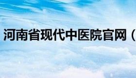 河南省现代中医院官网（河南省现代中医院）