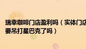 瑞幸咖啡门店盈利吗（实体门店盈利系统：暴赚32亿的瑞幸要吊打星巴克了吗）