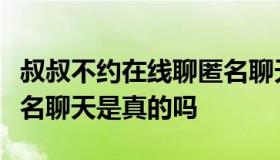 叔叔不约在线聊匿名聊天（叔叔不约在线聊匿名聊天是真的吗