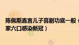 陈佩斯直言儿子喜剧功底一般（书从文：陈佩斯儿子自曝一家六口感染新冠）