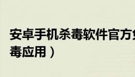 安卓手机杀毒软件官方免费下载（下载手机杀毒应用）