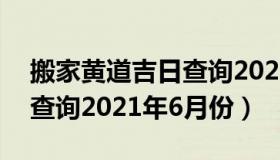 搬家黄道吉日查询2021年6月 搬家黄道吉日查询2021年6月份）