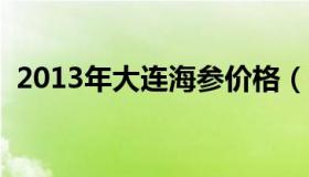 2013年大连海参价格（一斤大连海参价格）