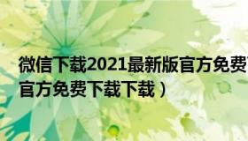 微信下载2021最新版官方免费下载（微信下载2021最新版官方免费下载下载）