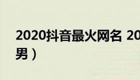 2020抖音最火网名 2020抖音最火网名霸气男）