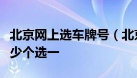 北京网上选车牌号（北京网上选车牌号可以多少个选一