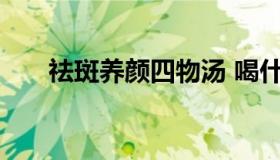 祛斑养颜四物汤 喝什么可以祛斑养颜