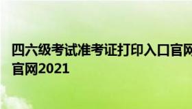 四六级考试准考证打印入口官网 四六级考试准考证打印入口官网2021