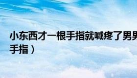 小东西才一根手指就喊疼了男男小说（小东西真湿这才一根手指）