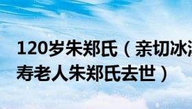 120岁朱郑氏（亲切冰淇淋Lz：成都122岁长寿老人朱郑氏去世）