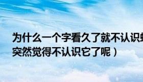 为什么一个字看久了就不认识蚂蚁 为什么一个字看久了,会突然觉得不认识它了呢）