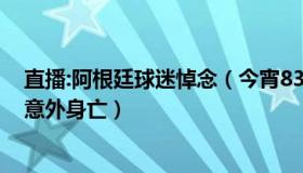 直播:阿根廷球迷悼念（今宵8335：阿根廷一球迷庆祝期间意外身亡）