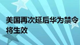 美国再次延后华为禁令（美国对华为新禁令即将生效