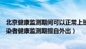 北京健康监测期间可以正常上班吗（吐槽生活：北京新增感染者健康监测期擅自外出）