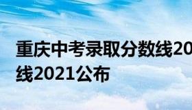 重庆中考录取分数线2021 重庆中考录取分数线2021公布