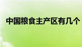 中国粮食主产区有几个（中国粮食主产区）