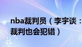 nba裁判员（李宇谈：NBA裁判协会致歉：裁判也会犯错）