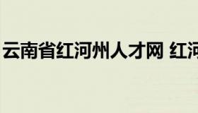 云南省红河州人才网 红河州人才网报名入口）