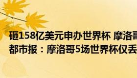 砸158亿美元申办世界杯 摩洛哥提交一份球场再利用（南方都市报：摩洛哥5场世界杯仅丢1粒乌龙球）