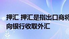 押汇 押汇是指出口商将单据抵押给银行,直接向银行收取外汇