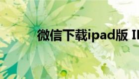 微信下载ipad版 IPad微信下载）