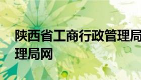 陕西省工商行政管理局网 陕西省工商行政管理局网