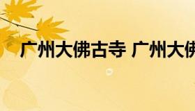 广州大佛古寺 广州大佛古寺门票多少钱）