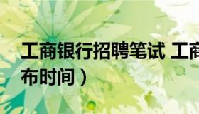 工商银行招聘笔试 工商银行招聘笔试结果公布时间）