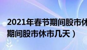 2021年春节期间股市休市几天（2022年春节期间股市休市几天）