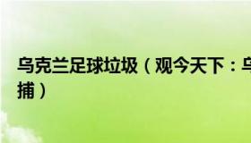 乌克兰足球垃圾（观今天下：乌克兰足协主席因涉嫌洗钱被捕）