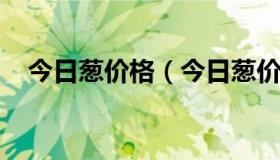 今日葱价格（今日葱价格多少钱一斤山东