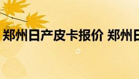 郑州日产皮卡报价 郑州日产皮卡2021年新款